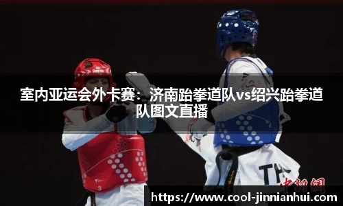 室内亚运会外卡赛：济南跆拳道队vs绍兴跆拳道队图文直播