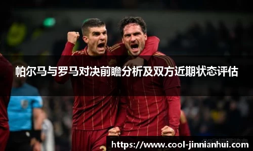 帕尔马与罗马对决前瞻分析及双方近期状态评估